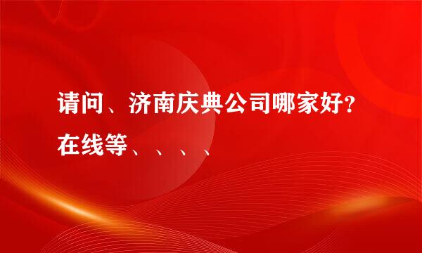 请问、济南庆典公司哪家好？在线等、、、、