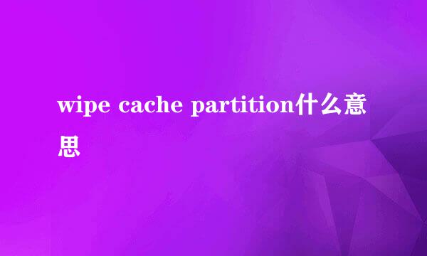 wipe cache partition什么意思