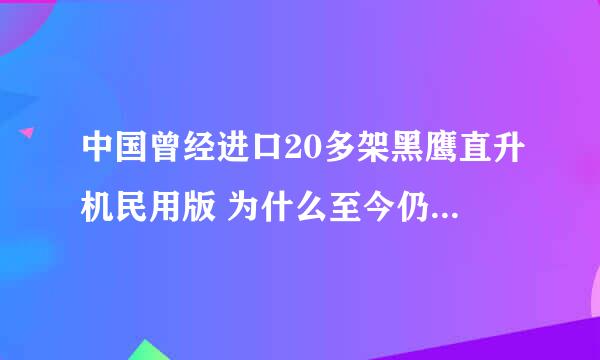 中国曾经进口20多架黑鹰直升机民用版 为什么至今仍然造不出来？