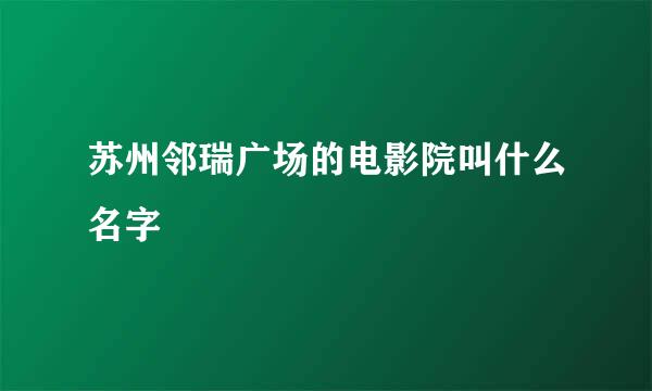 苏州邻瑞广场的电影院叫什么名字