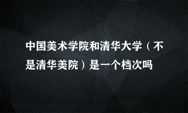 中国美术学院和清华大学（不是清华美院）是一个档次吗