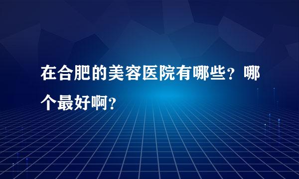 在合肥的美容医院有哪些？哪个最好啊？