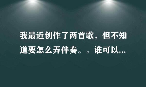 我最近创作了两首歌，但不知道要怎么弄伴奏。。谁可以教教我呢?