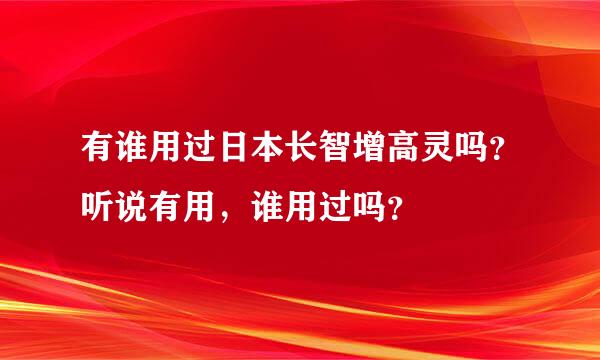 有谁用过日本长智增高灵吗？听说有用，谁用过吗？