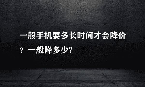 一般手机要多长时间才会降价？一般降多少?