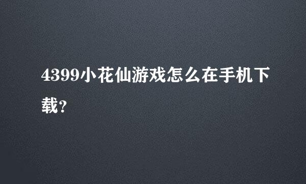 4399小花仙游戏怎么在手机下载？