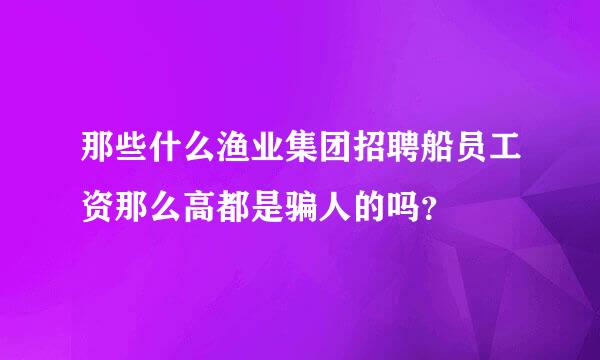 那些什么渔业集团招聘船员工资那么高都是骗人的吗？