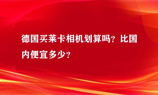 德国买莱卡相机划算吗？比国内便宜多少？