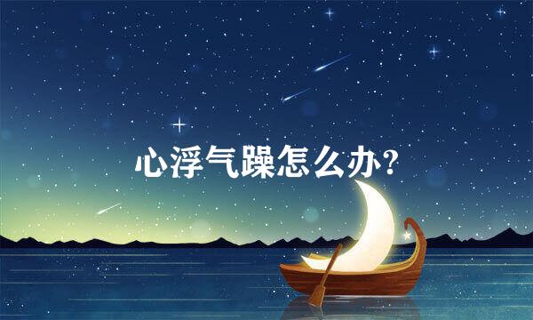 心浮气躁怎么办?