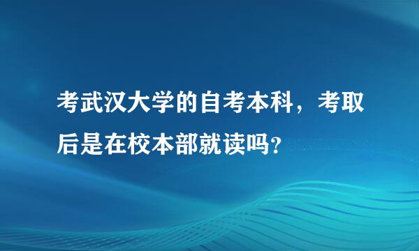 考武汉大学的自考本科，考取后是在校本部就读吗？