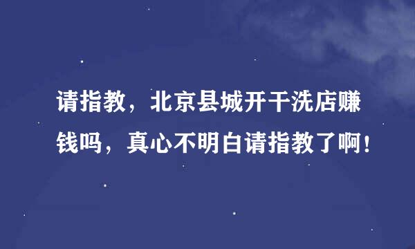 请指教，北京县城开干洗店赚钱吗，真心不明白请指教了啊！