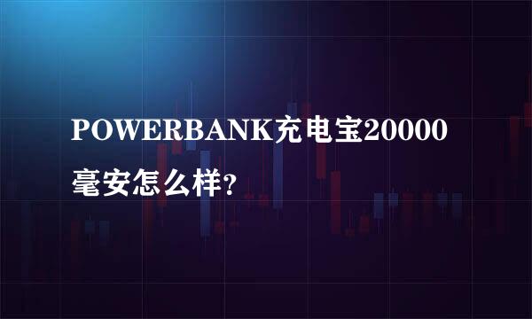 POWERBANK充电宝20000毫安怎么样？