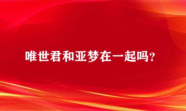 唯世君和亚梦在一起吗？