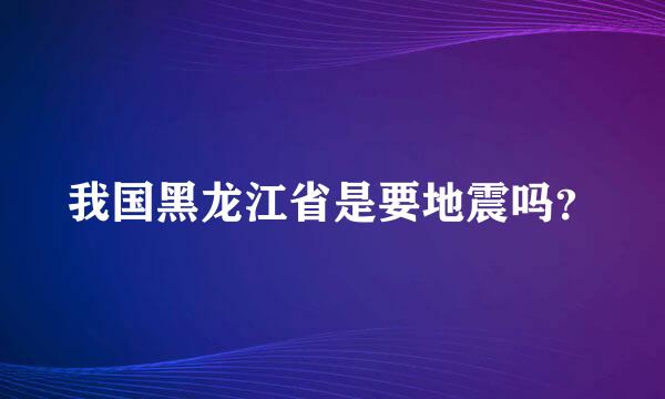 我国黑龙江省是要地震吗？