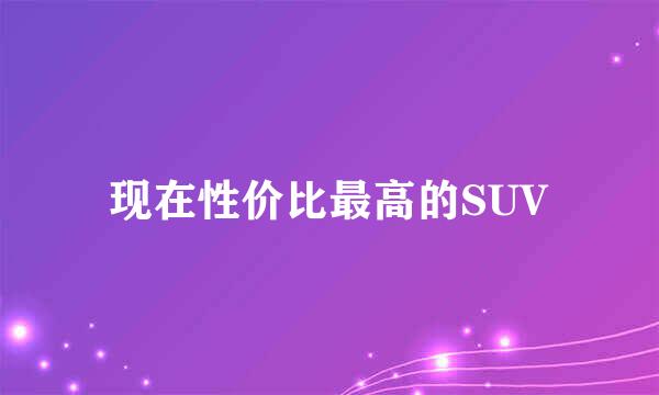 现在性价比最高的SUV