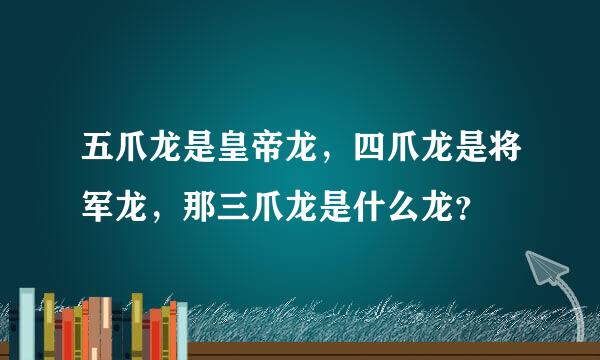 五爪龙是皇帝龙，四爪龙是将军龙，那三爪龙是什么龙？