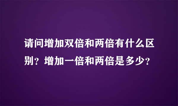 请问增加双倍和两倍有什么区别？增加一倍和两倍是多少？