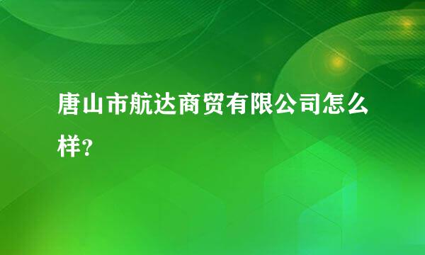 唐山市航达商贸有限公司怎么样？