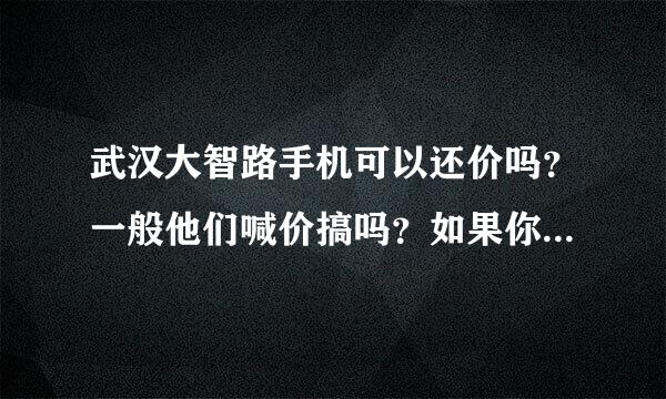 武汉大智路手机可以还价吗？一般他们喊价搞吗？如果你知道麻烦告诉我一些