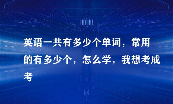 英语一共有多少个单词，常用的有多少个，怎么学，我想考成考