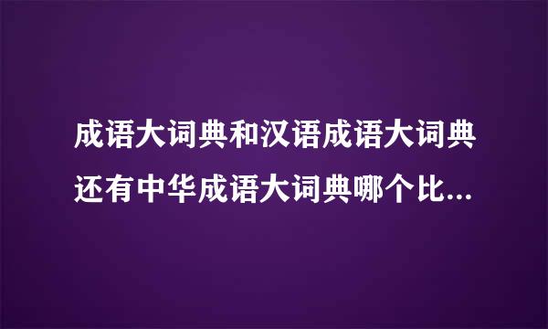 成语大词典和汉语成语大词典还有中华成语大词典哪个比较好呀,怎么这么多版本呢?