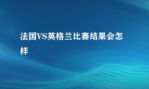 法国VS英格兰比赛结果会怎样