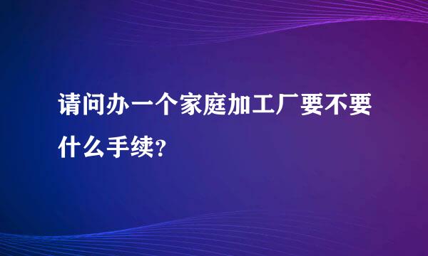 请问办一个家庭加工厂要不要什么手续？