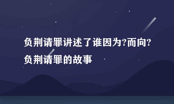 负荆请罪讲述了谁因为?而向?负荆请罪的故事