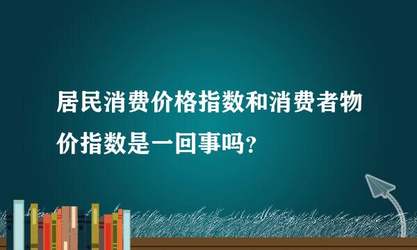 居民消费价格指数和消费者物价指数是一回事吗？