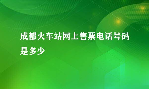 成都火车站网上售票电话号码是多少