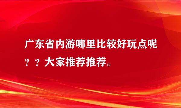 广东省内游哪里比较好玩点呢？？大家推荐推荐。