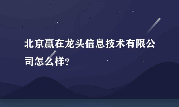 北京赢在龙头信息技术有限公司怎么样？