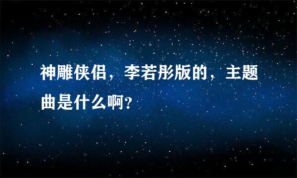 神雕侠侣，李若彤版的，主题曲是什么啊？