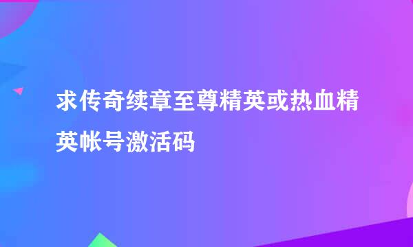 求传奇续章至尊精英或热血精英帐号激活码