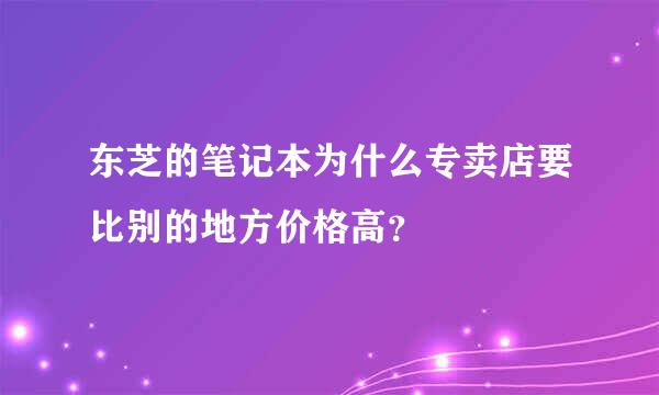 东芝的笔记本为什么专卖店要比别的地方价格高？