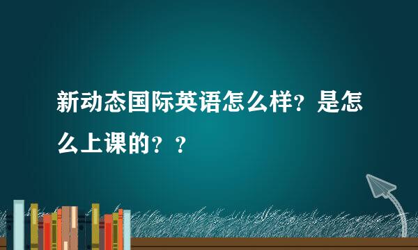 新动态国际英语怎么样？是怎么上课的？？