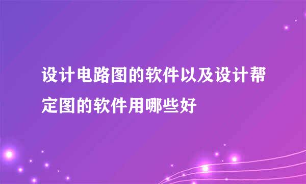 设计电路图的软件以及设计帮定图的软件用哪些好