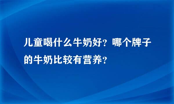 儿童喝什么牛奶好？哪个牌子的牛奶比较有营养？