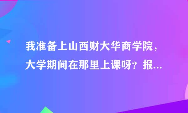 我准备上山西财大华商学院，大学期间在那里上课呀？报道的时候有什么要注意的？