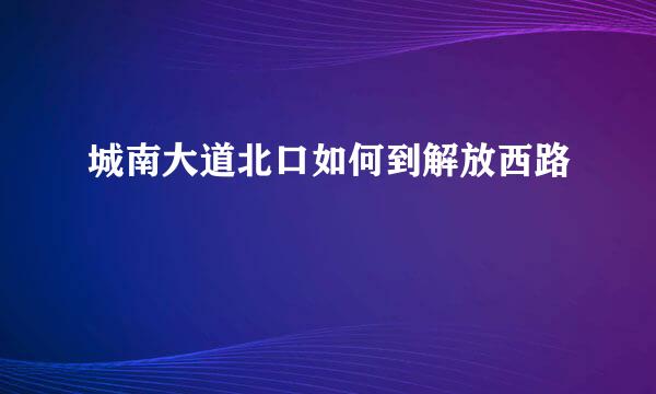 城南大道北口如何到解放西路