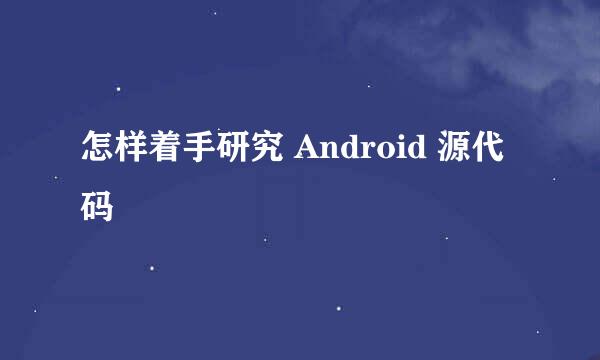 怎样着手研究 Android 源代码