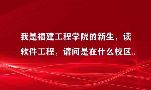 我是福建工程学院的新生，读软件工程，请问是在什么校区。