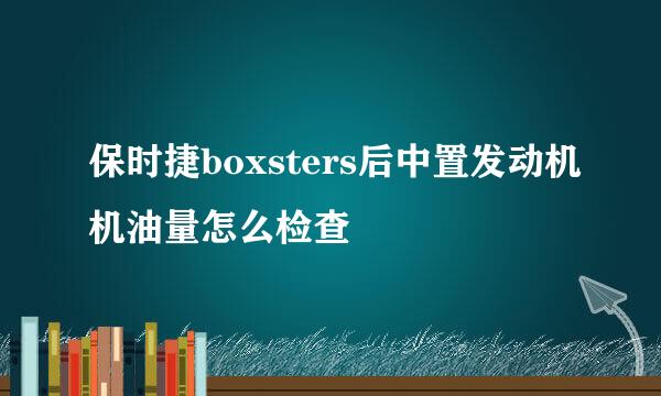 保时捷boxsters后中置发动机机油量怎么检查