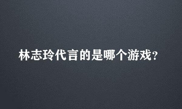 林志玲代言的是哪个游戏？