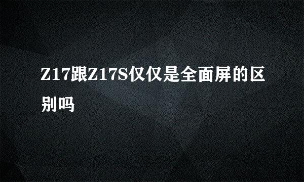 Z17跟Z17S仅仅是全面屏的区别吗