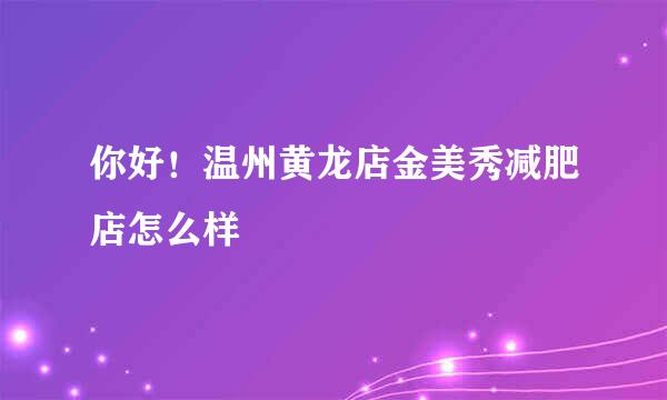 你好！温州黄龙店金美秀减肥店怎么样