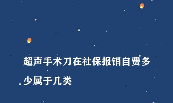 
超声手术刀在社保报销自费多少属于几类
