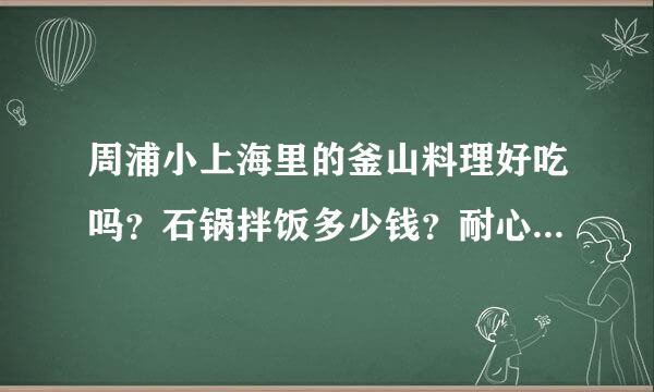 周浦小上海里的釜山料理好吃吗？石锅拌饭多少钱？耐心回答下！