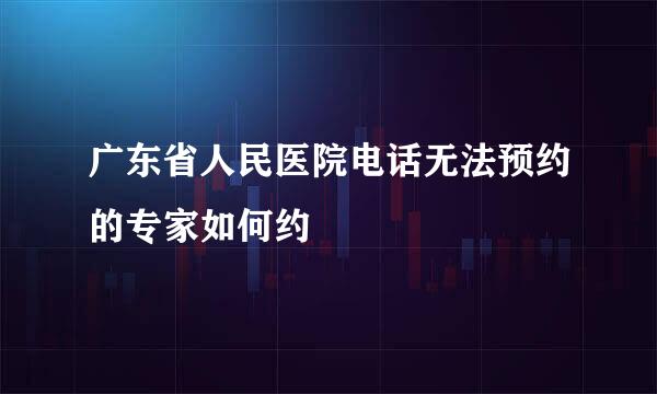 广东省人民医院电话无法预约的专家如何约