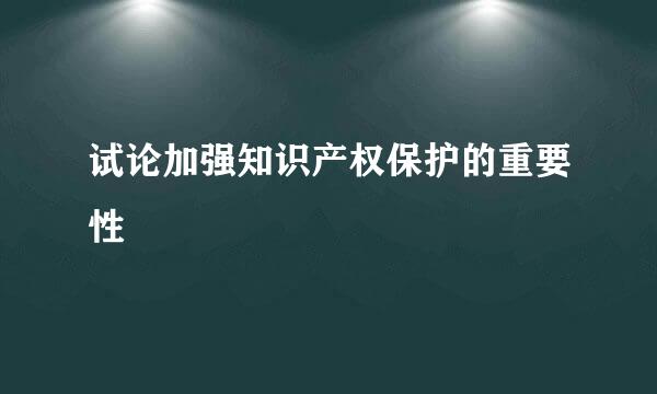 试论加强知识产权保护的重要性